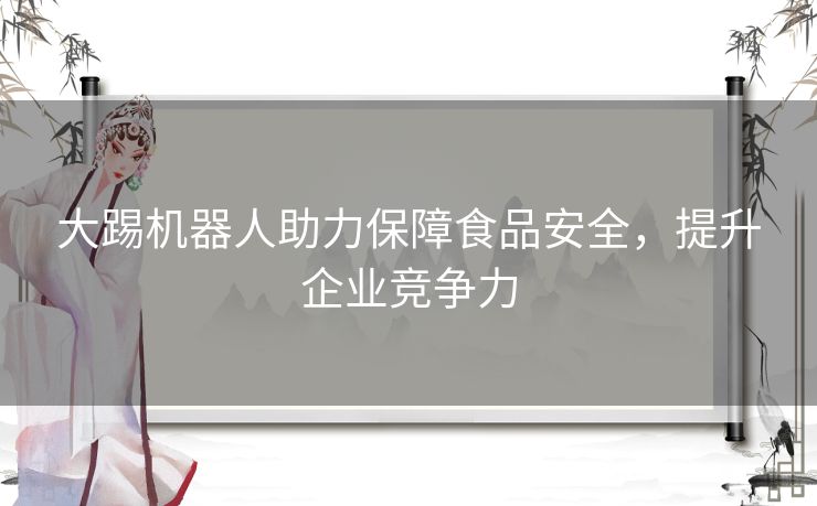 大踢机器人助力保障食品安全，提升企业竞争力