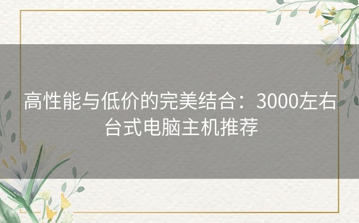 高性能与低价的完美结合：3000左右台式电脑主机推荐