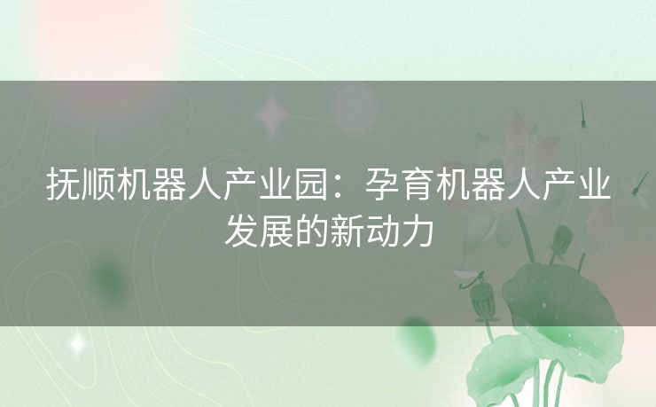 抚顺机器人产业园：孕育机器人产业发展的新动力