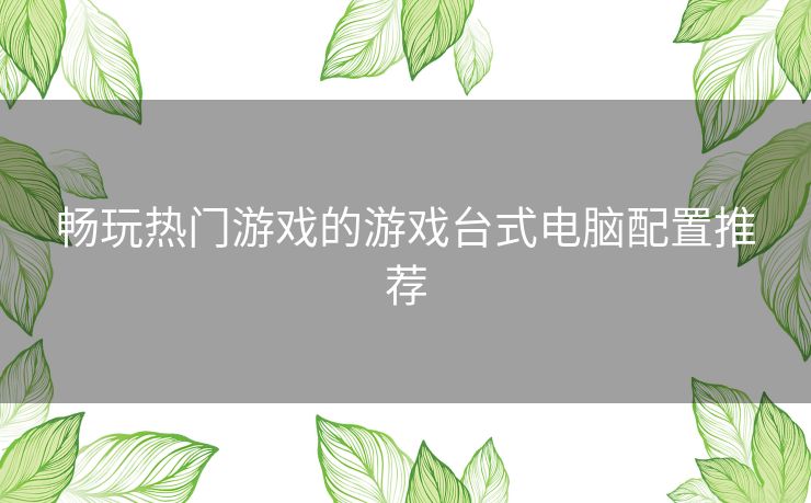 畅玩热门游戏的游戏台式电脑配置推荐