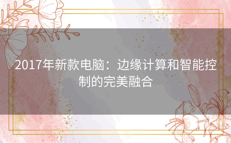 2017年新款电脑：边缘计算和智能控制的完美融合