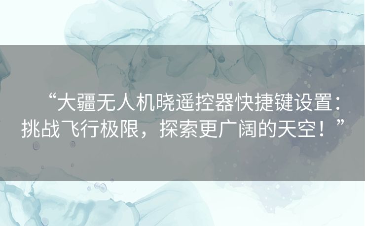 “大疆无人机晓遥控器快捷键设置：挑战飞行极限，探索更广阔的天空！”