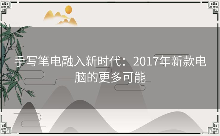 手写笔电融入新时代：2017年新款电脑的更多可能