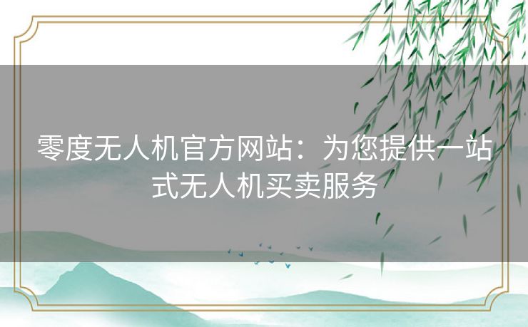 零度无人机官方网站：为您提供一站式无人机买卖服务