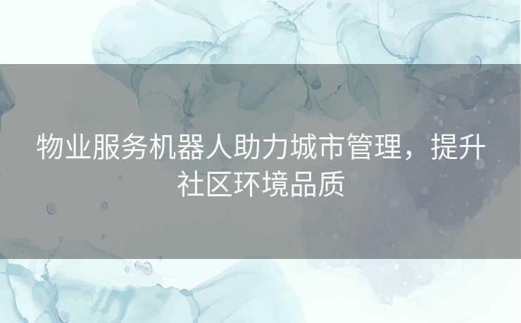 物业服务机器人助力城市管理，提升社区环境品质