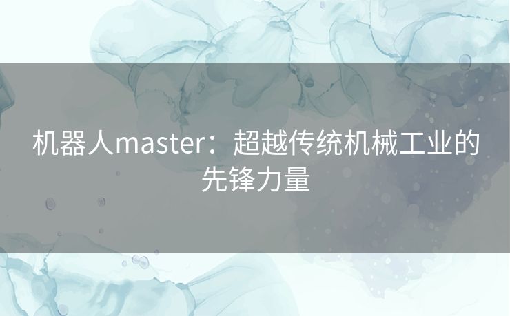 机器人master：超越传统机械工业的先锋力量