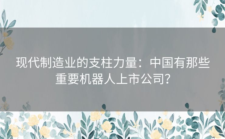 现代制造业的支柱力量：中国有那些重要机器人上市公司？