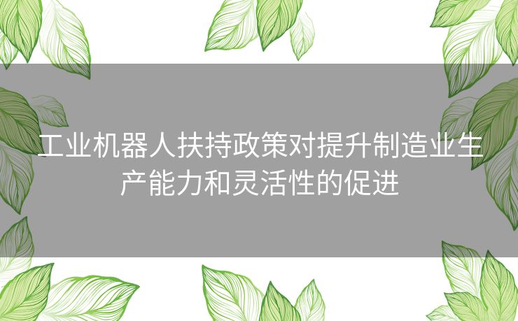 工业机器人扶持政策对提升制造业生产能力和灵活性的促进