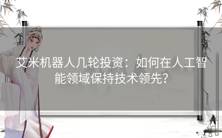 艾米机器人几轮投资：如何在人工智能领域保持技术领先？