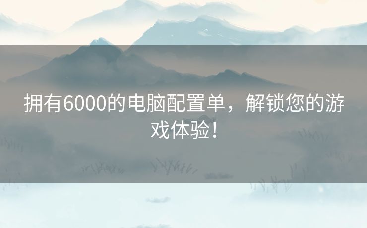 拥有6000的电脑配置单，解锁您的游戏体验！