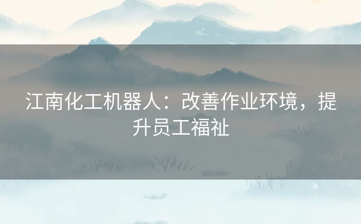 江南化工机器人：改善作业环境，提升员工福祉