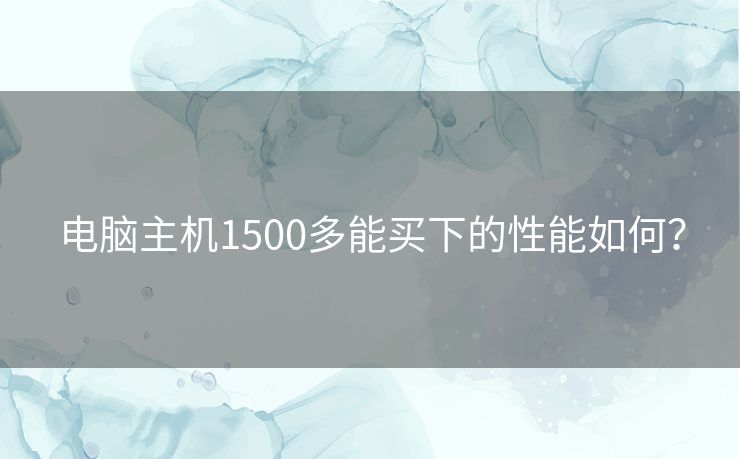 电脑主机1500多能买下的性能如何？