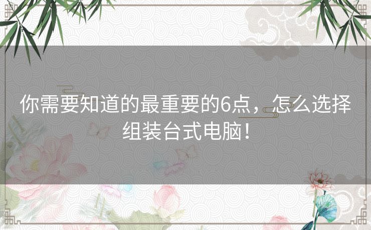 你需要知道的最重要的6点，怎么选择组装台式电脑！