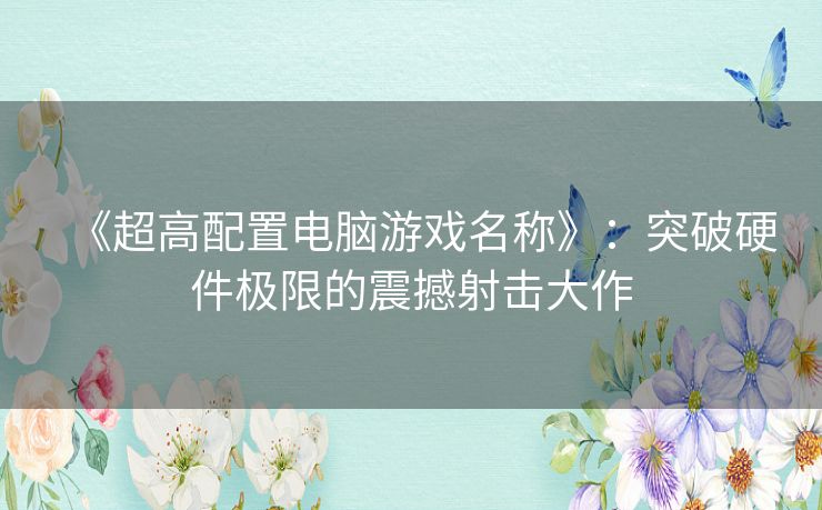 《超高配置电脑游戏名称》：突破硬件极限的震撼射击大作