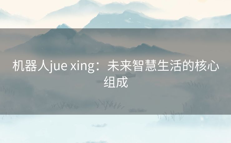 机器人jue xing：未来智慧生活的核心组成