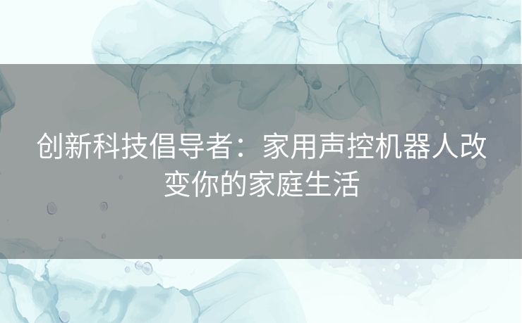 创新科技倡导者：家用声控机器人改变你的家庭生活