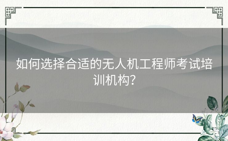 如何选择合适的无人机工程师考试培训机构？