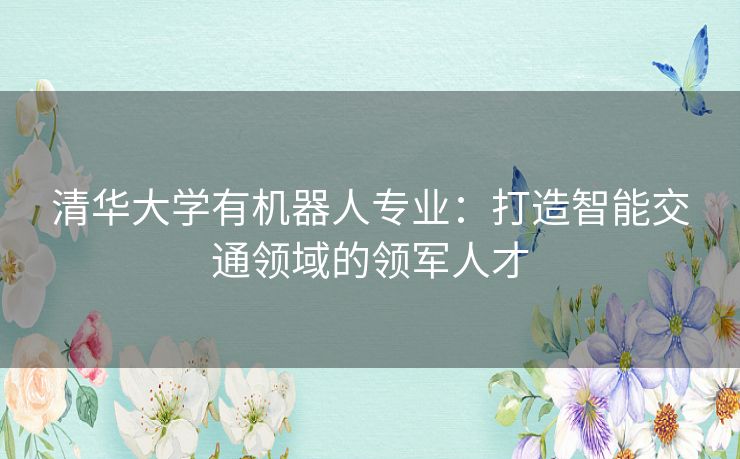 清华大学有机器人专业：打造智能交通领域的领军人才