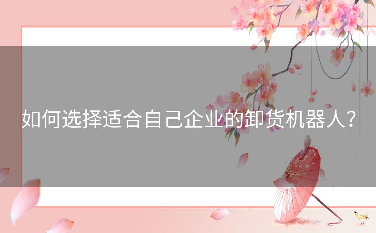 如何选择适合自己企业的卸货机器人？