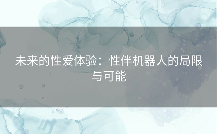 未来的性爱体验：性伴机器人的局限与可能