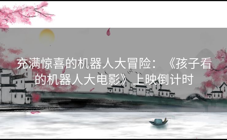 充满惊喜的机器人大冒险：《孩子看的机器人大电影》上映倒计时