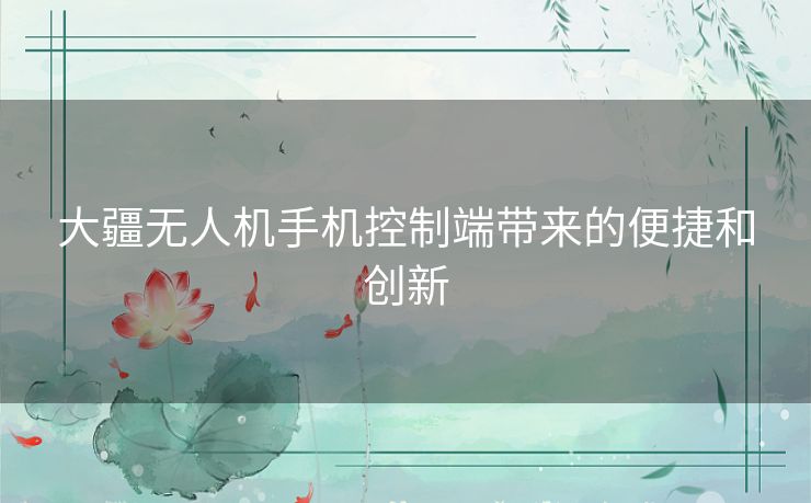 大疆无人机手机控制端带来的便捷和创新