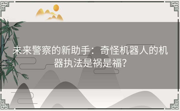 未来警察的新助手：奇怪机器人的机器执法是祸是福？