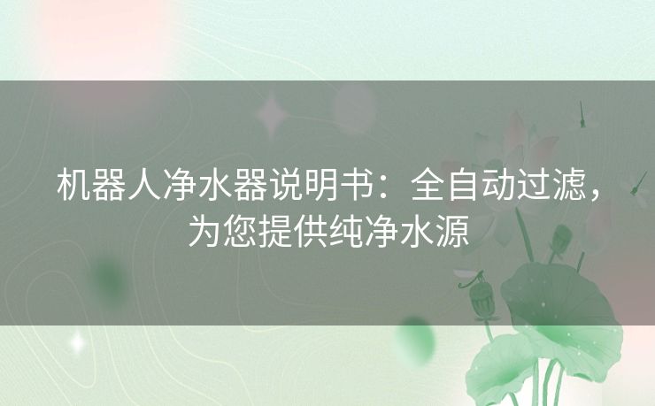 机器人净水器说明书：全自动过滤，为您提供纯净水源