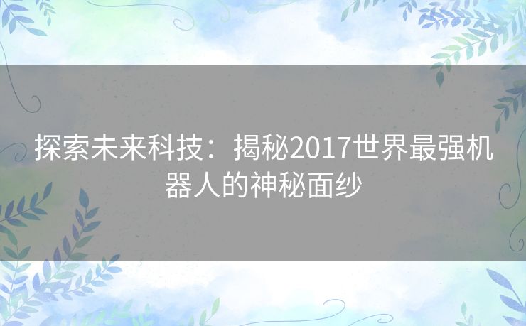 探索未来科技：揭秘2017世界最强机器人的神秘面纱