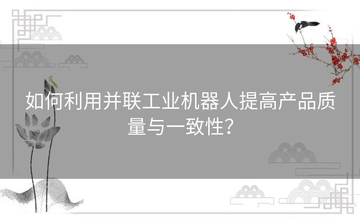 如何利用并联工业机器人提高产品质量与一致性？