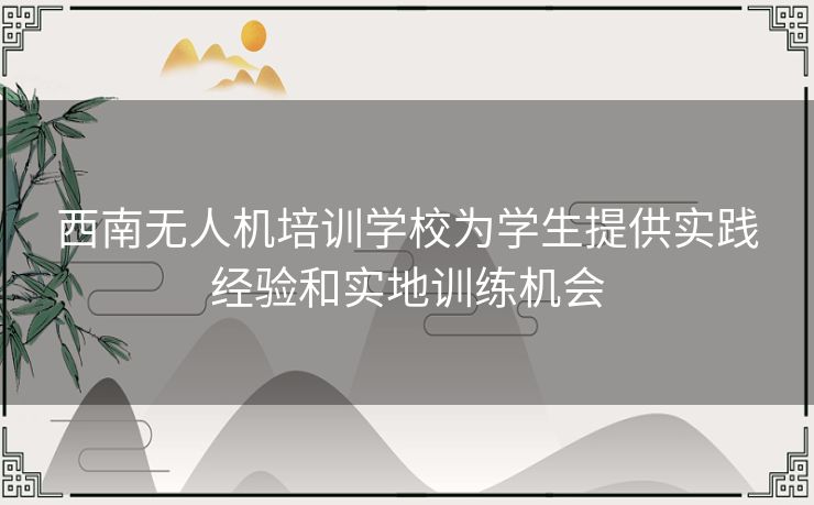 西南无人机培训学校为学生提供实践经验和实地训练机会