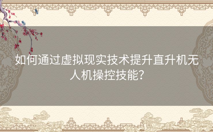 如何通过虚拟现实技术提升直升机无人机操控技能？