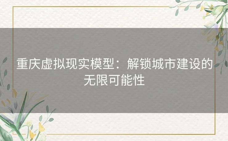 重庆虚拟现实模型：解锁城市建设的无限可能性