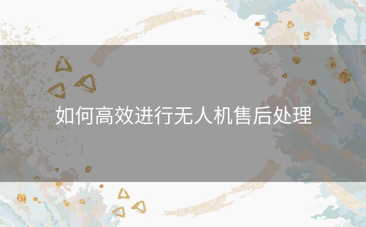 如何高效进行无人机售后处理