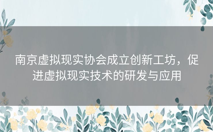 南京虚拟现实协会成立创新工坊，促进虚拟现实技术的研发与应用