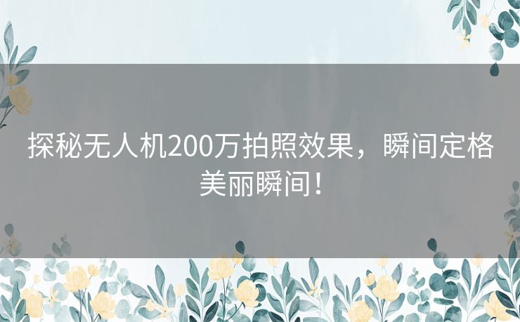 探秘无人机200万拍照效果，瞬间定格美丽瞬间！