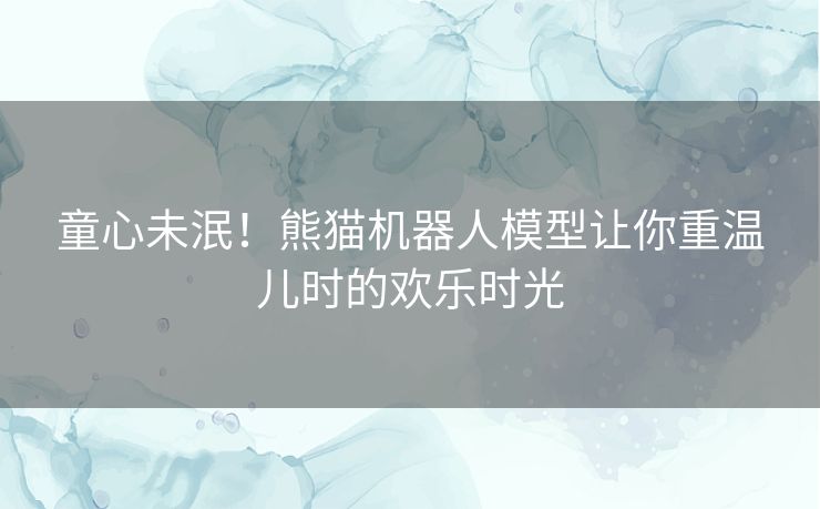 童心未泯！熊猫机器人模型让你重温儿时的欢乐时光