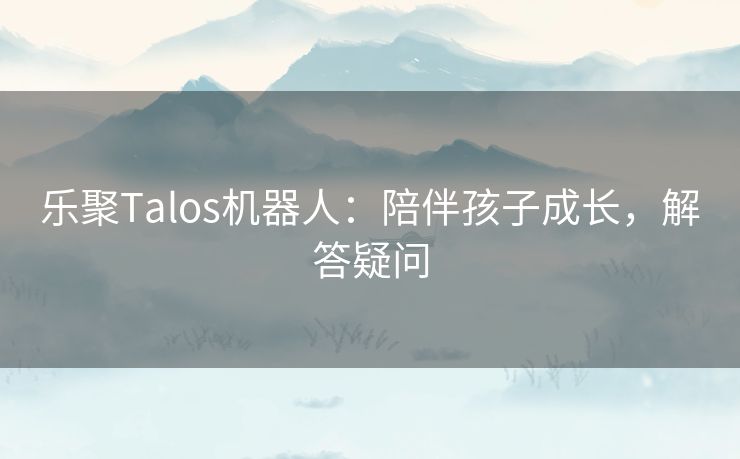 乐聚Talos机器人：陪伴孩子成长，解答疑问