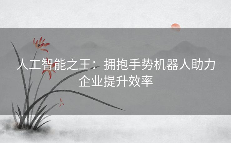 人工智能之王：拥抱手势机器人助力企业提升效率