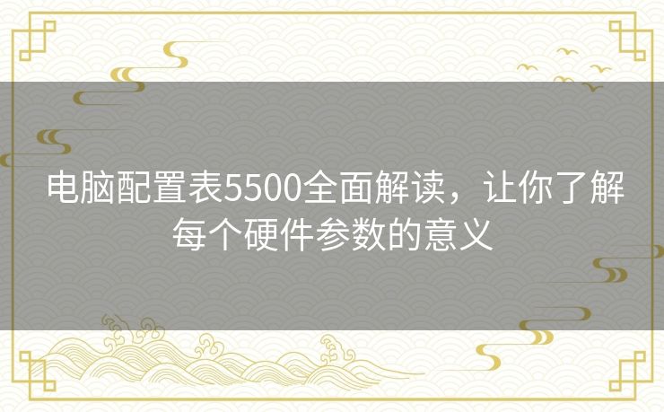 电脑配置表5500全面解读，让你了解每个硬件参数的意义