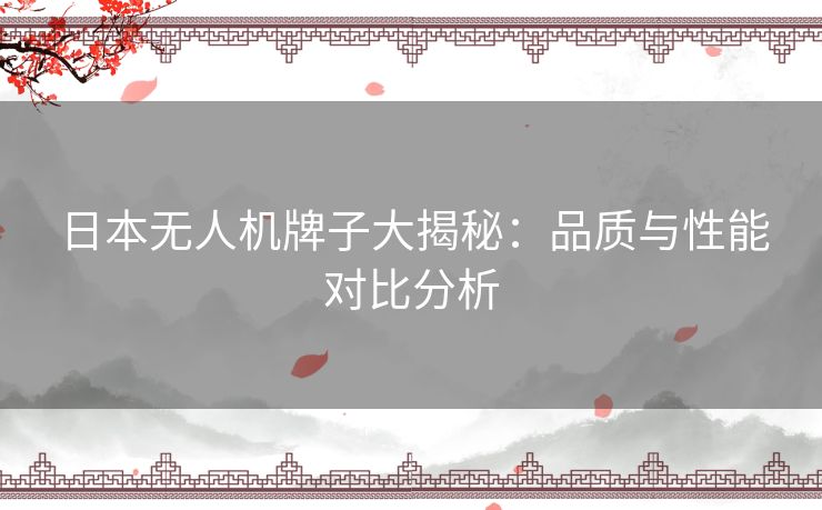 日本无人机牌子大揭秘：品质与性能对比分析