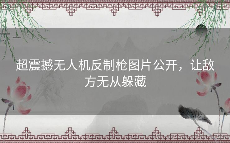 超震撼无人机反制枪图片公开，让敌方无从躲藏