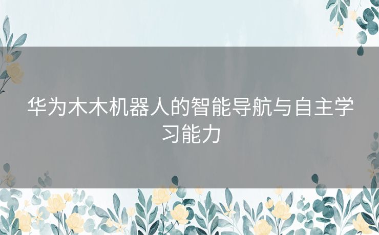 华为木木机器人的智能导航与自主学习能力