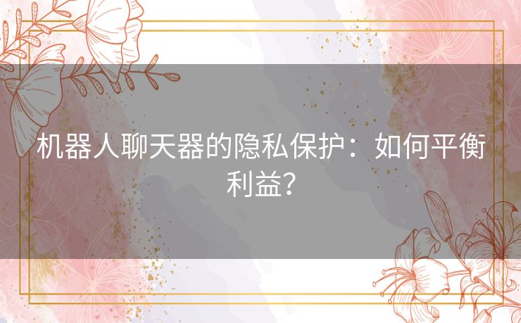 机器人聊天器的隐私保护：如何平衡利益？