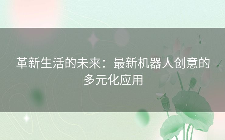 革新生活的未来：最新机器人创意的多元化应用