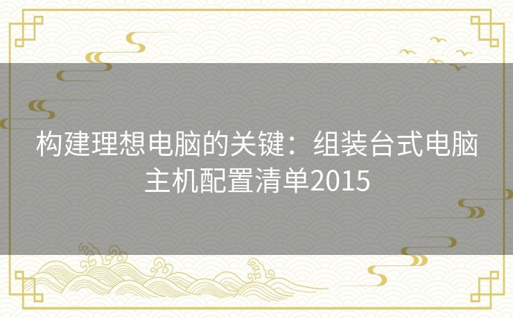 构建理想电脑的关键：组装台式电脑主机配置清单2015