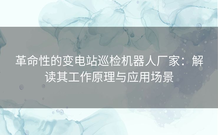 革命性的变电站巡检机器人厂家：解读其工作原理与应用场景