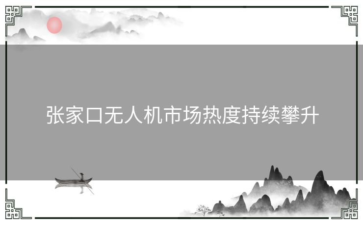 张家口无人机市场热度持续攀升