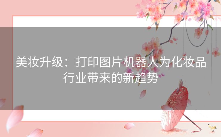 美妆升级：打印图片机器人为化妆品行业带来的新趋势