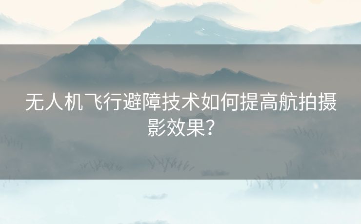 无人机飞行避障技术如何提高航拍摄影效果？